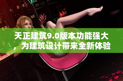 天正建筑9.0版本功能强大，为建筑设计带来全新体验与突破