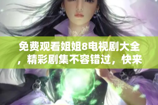 免费观看姐姐8电视剧大全，精彩剧集不容错过，快来享受吧