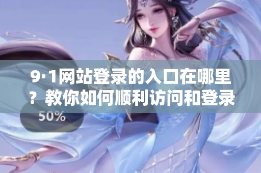 9·1网站登录的入口在哪里？教你如何顺利访问和登录。