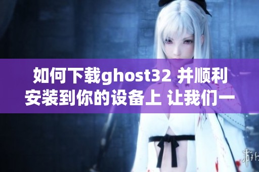 如何下载ghost32 并顺利安装到你的设备上 让我们一起了解吧