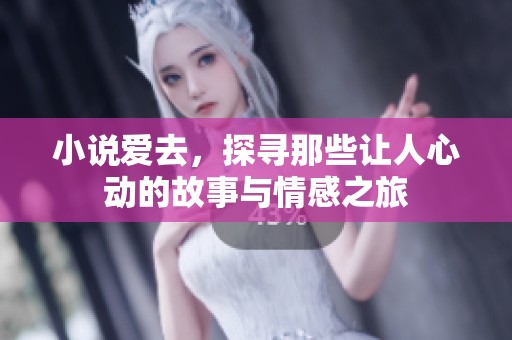 小说爱去，探寻那些让人心动的故事与情感之旅