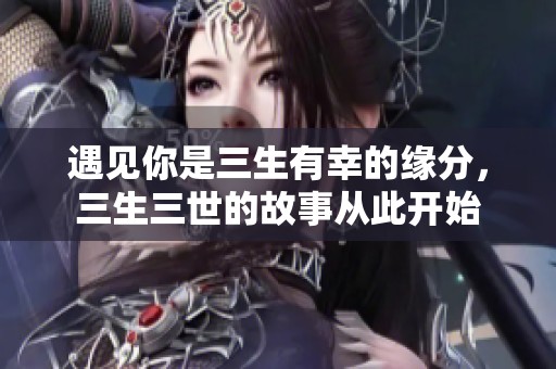 遇见你是三生有幸的缘分，三生三世的故事从此开始