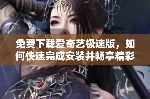 免费下载爱奇艺极速版，如何快速完成安装并畅享精彩内容
