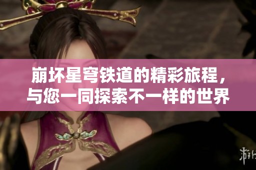 崩坏星穹铁道的精彩旅程，与您一同探索不一样的世界