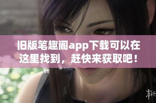 旧版笔趣阁app下载可以在这里找到，赶快来获取吧！
