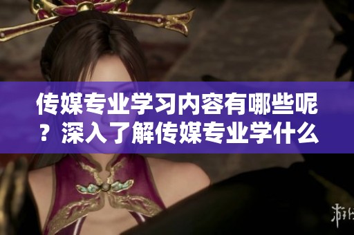 传媒专业学习内容有哪些呢？深入了解传媒专业学什么，带你揭开它的神秘面纱。