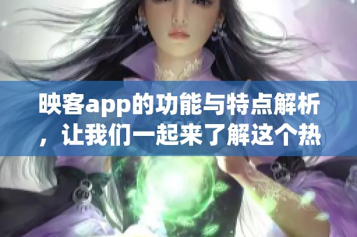 映客app的功能与特点解析，让我们一起来了解这个热门应用竟有哪些精彩之处