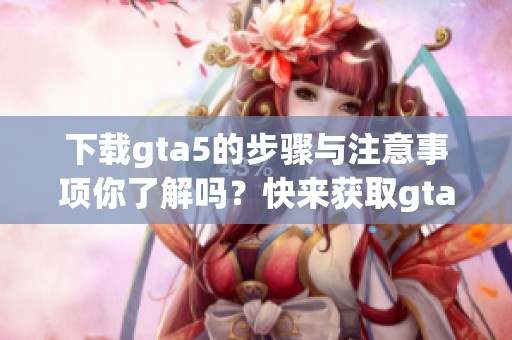 下载gta5的步骤与注意事项你了解吗？快来获取gta5的下载链接吧