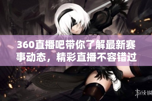 360直播吧带你了解最新赛事动态，精彩直播不容错过！