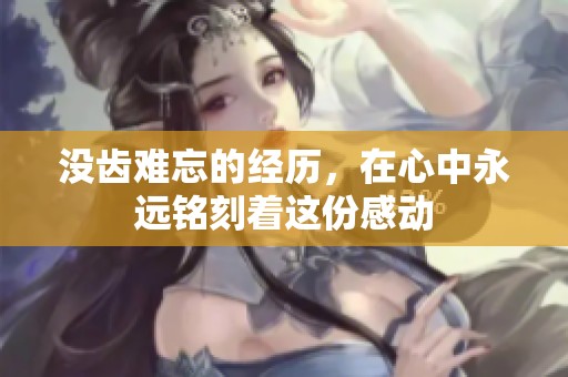 没齿难忘的经历，在心中永远铭刻着这份感动