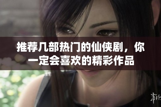 推荐几部热门的仙侠剧，你一定会喜欢的精彩作品