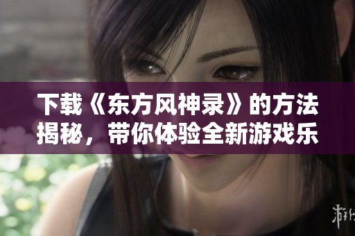 下载《东方风神录》的方法揭秘，带你体验全新游戏乐趣