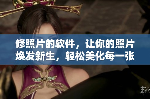 修照片的软件，让你的照片焕发新生，轻松美化每一张图片