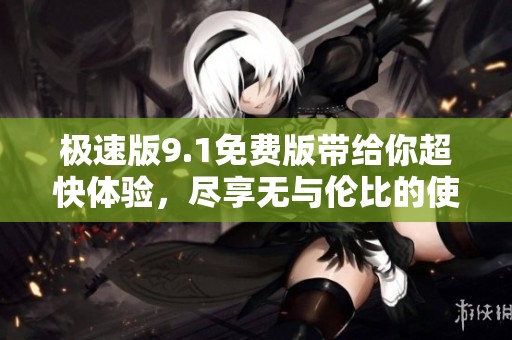 极速版9.1免费版带给你超快体验，尽享无与伦比的使用乐趣