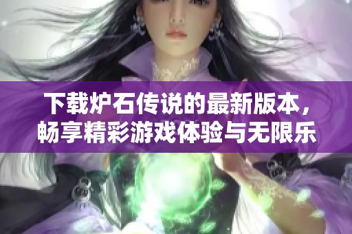 下载炉石传说的最新版本，畅享精彩游戏体验与无限乐趣