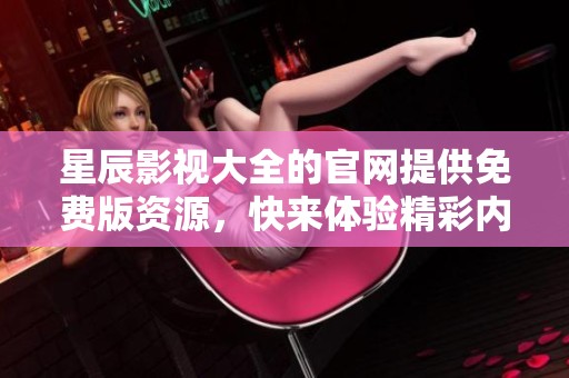星辰影视大全的官网提供免费版资源，快来体验精彩内容吧