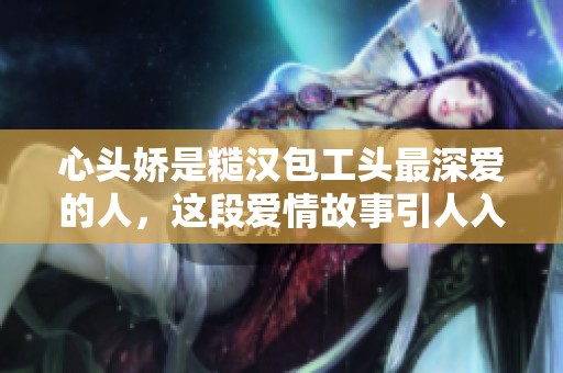 心头娇是糙汉包工头最深爱的人，这段爱情故事引人入胜