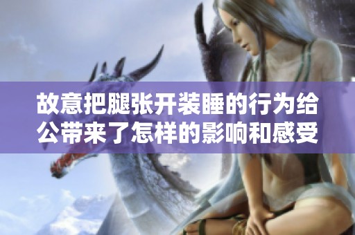 故意把腿张开装睡的行为给公带来了怎样的影响和感受