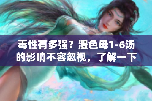 毒性有多强？澧色母1-6汤的影响不容忽视，了解一下吧