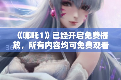 《哪吒1》已经开启免费播放，所有内容均可免费观看体验