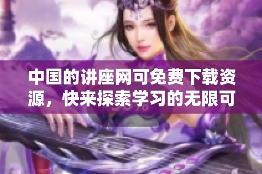 中国的讲座网可免费下载资源，快来探索学习的无限可能吧