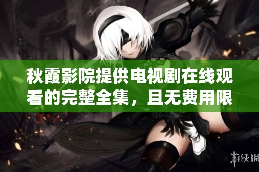 秋霞影院提供电视剧在线观看的完整全集，且无费用限制，尽情享受！