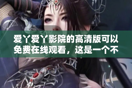 爱丫爱丫影院的高清版可以免费在线观看，这是一个不容错过的精彩选择