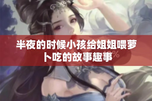 半夜的时候小孩给姐姐喂萝卜吃的故事趣事