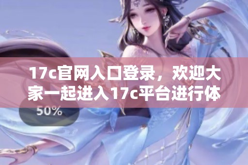 17c官网入口登录，欢迎大家一起进入17c平台进行体验与操作