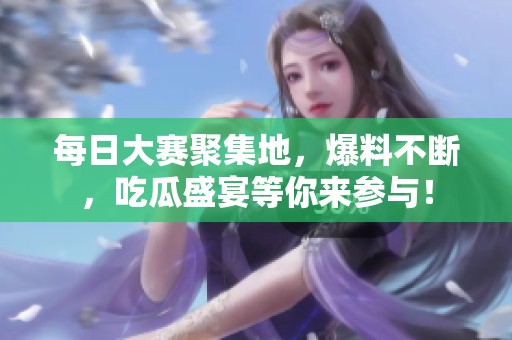 每日大赛聚集地，爆料不断，吃瓜盛宴等你来参与！