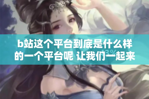 b站这个平台到底是什么样的一个平台呢 让我们一起来探讨一下吧