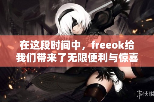 在这段时间中，freeok给我们带来了无限便利与惊喜的体验。