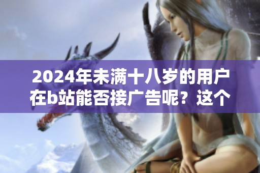 2024年未满十八岁的用户在b站能否接广告呢？这个问题值得关注与讨论。