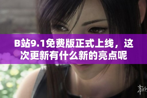 B站9.1免费版正式上线，这次更新有什么新的亮点呢