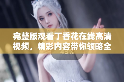 完整版观看**花在线高清视频，精彩内容带你领略全新体验
