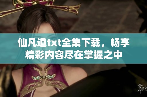仙凡道txt全集下载，畅享精彩内容尽在掌握之中