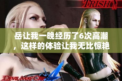 岳让我一晚经历了6次高潮，这样的体验让我无比惊艳