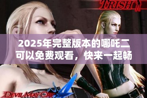 2025年完整版本的哪吒二可以免费观看，快来一起畅享这部精彩动画吧