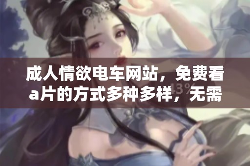 **情欲电车网站，免费看**的方式多种多样，无需收费！