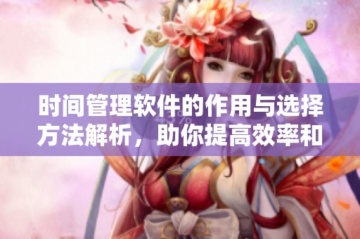 时间管理软件的作用与选择方法解析，助你提高效率和生活品质