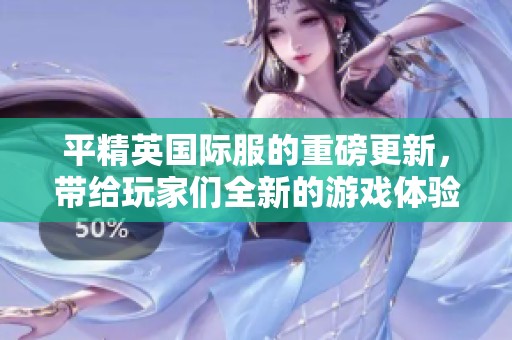 平精英国际服的重磅更新，带给玩家们全新的游戏体验与挑战