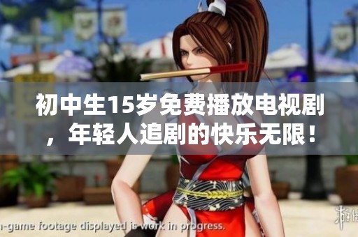 初中生15岁免费播放电视剧，年轻人追剧的快乐无限！