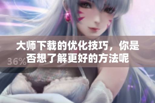 大师下载的优化技巧，你是否想了解更好的方法呢
