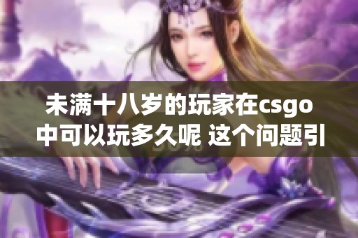 未满十八岁的玩家在csgo中可以玩多久呢 这个问题引发了不少讨论