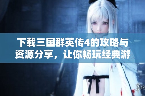 下载三国群英传4的攻略与资源分享，让你畅玩经典游戏体验