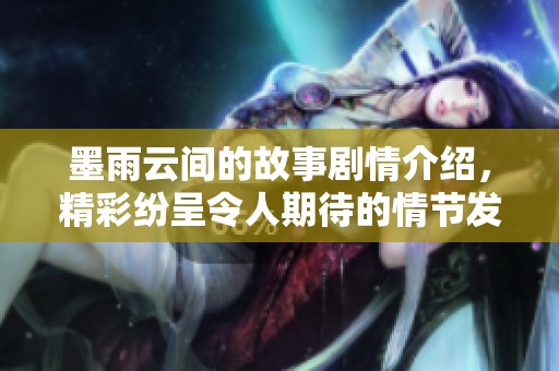 墨雨云间的故事剧情介绍，精彩纷呈令人期待的情节发展与角色关系