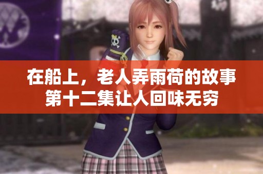 在船上，老人弄雨荷的故事第十二集让人回味无穷