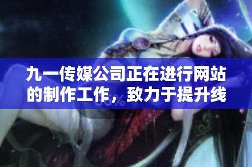 九一传媒公司正在进行网站的制作工作，致力于提升线上服务的品质与效果