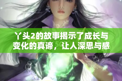 丫头2的故事揭示了成长与变化的真谛，让人深思与感动