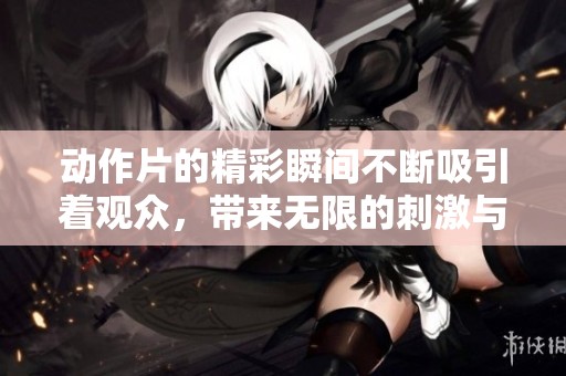 动作片的精彩瞬间不断吸引着观众，带来无限的刺激与紧张感。